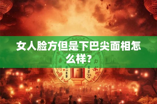 女人脸方但是下巴尖面相怎么样？