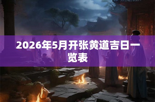 2026年5月开张黄道吉日一览表 2026年5月开张黄道吉日一览表