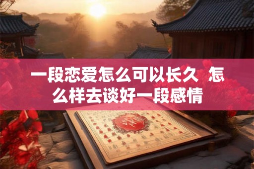 一段恋爱怎么可以长久  怎么样去谈好一段感情