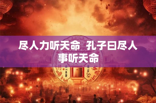 尽人力听天命 孔子曰尽人事听天命 尽人力听天命 孔子曰尽人事听天命
