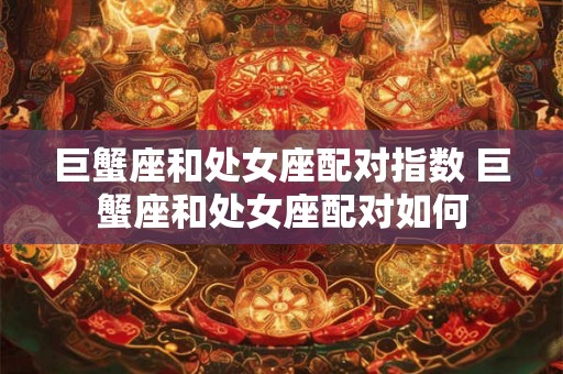 巨蟹座和处女座配对指数 巨蟹座和处女座配对如何 巨蟹座和处女座配对指数 巨蟹座和处女座配对如何