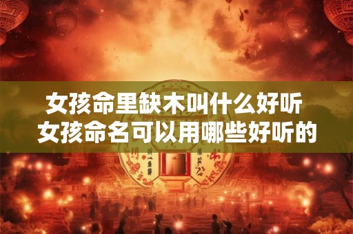 女孩命里缺木叫什么好听 女孩命名可以用哪些好听的木字