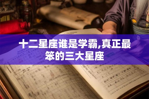 十二星座谁是学霸,真正最笨的三大星座 十二星座谁是学霸,真正最笨的三大星座