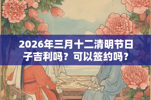 2026年三月十二清明节日子吉利吗？可以签约吗？