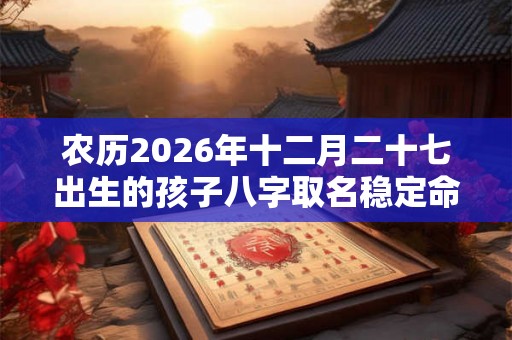 农历2026年十二月二十七出生的孩子八字取名稳定命局