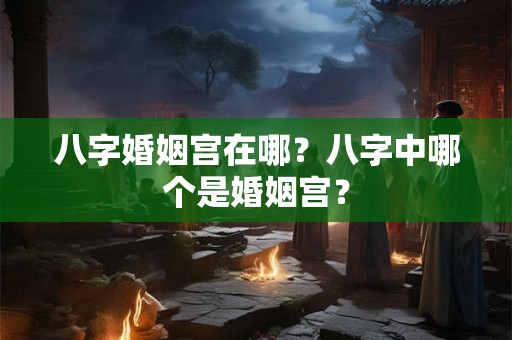 八字婚姻宫在哪?八字中哪个是婚姻宫? 八字婚姻宫在哪?八字中哪个是婚姻宫?