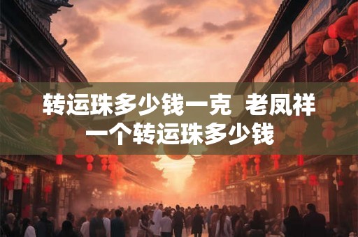 转运珠多少钱一克  老凤祥一个转运珠多少钱