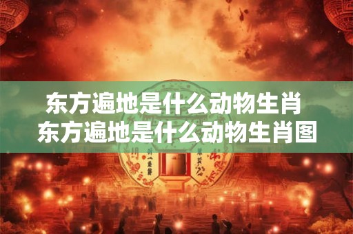 东方遍地是什么动物生肖 东方遍地是什么动物生肖图片