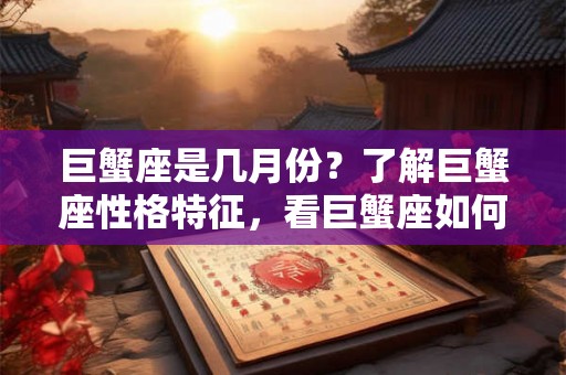 巨蟹座是几月份？了解巨蟹座性格特征，看巨蟹座如何面对情感挑战