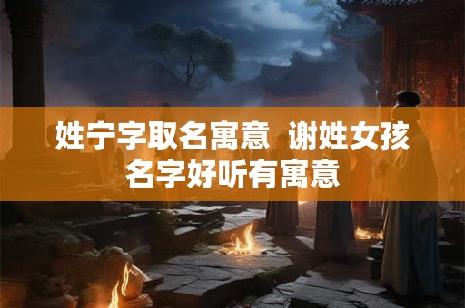姓宁字取名寓意  谢姓女孩名字好听有寓意