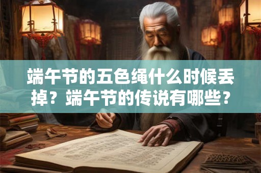 端午节的五色绳什么时候丢掉？端午节的传说有哪些？