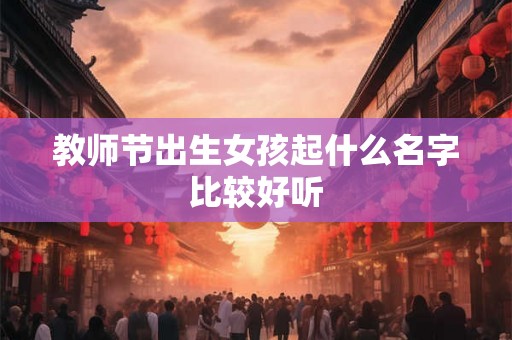 教师节出生女孩起什么名字比较好听