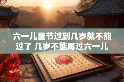 六一儿童节过到几岁就不能过了 几岁不能再过六一儿童节