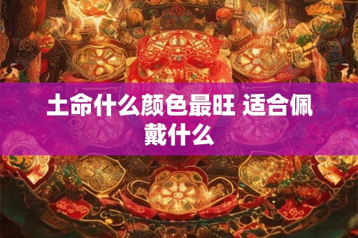 土命什么颜色最旺 适合佩戴什么