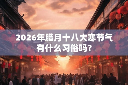 2026年腊月十八大寒节气有什么习俗吗？