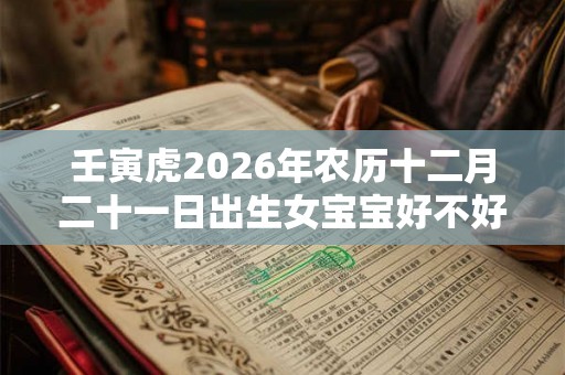 壬寅虎2026年农历十二月二十一日出生女宝宝好不好? 壬寅虎2026年农历十二月二十一日出生女宝宝好不好?