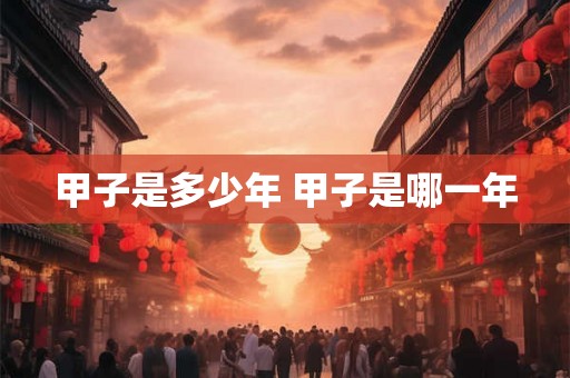 甲子是多少年 甲子是哪一年
