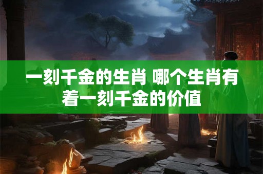 一刻千金的生肖 哪个生肖有着一刻千金的价值