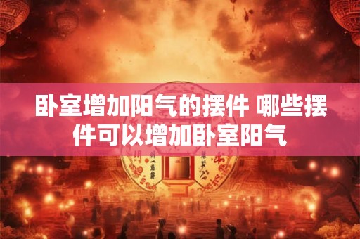 卧室增加阳气的摆件 哪些摆件可以增加卧室阳气