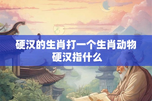 硬汉的生肖打一个生肖动物 硬汉指什么
