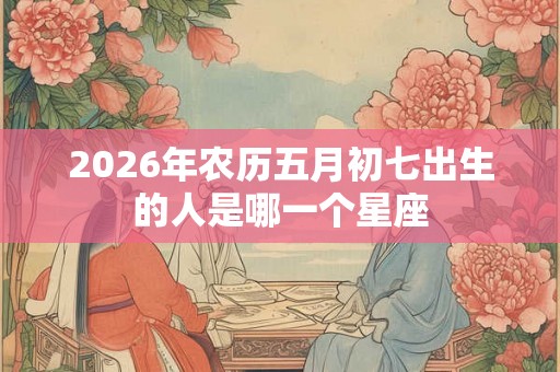 2026年农历五月初七出生的人是哪一个星座
