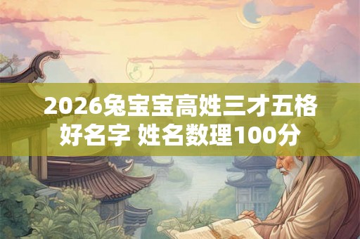 2026兔宝宝高姓三才五格好名字 姓名数理100分