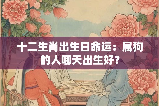 十二生肖出生日命运：属狗的人哪天出生好？