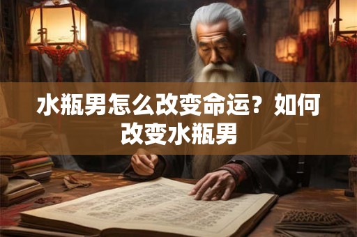 水瓶男怎么改变命运？如何改变水瓶男