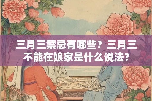 三月三禁忌有哪些？三月三不能在娘家是什么说法？