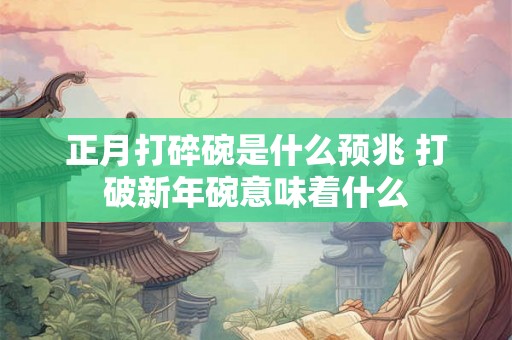 正月打碎碗是什么预兆 打破新年碗意味着什么