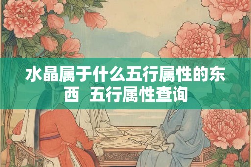 水晶属于什么五行属性的东西 五行属性查询 水晶属于什么五行属性的东西 五行属性查询