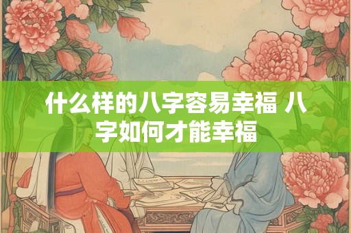 什么样的八字容易幸福 八字如何才能幸福