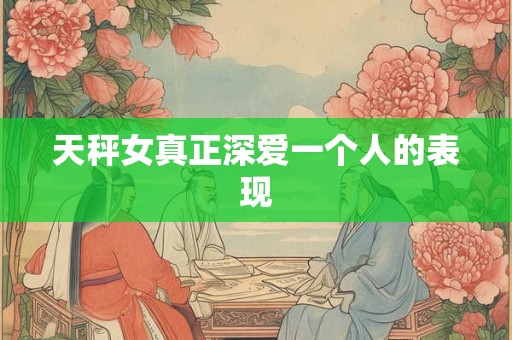 天秤女真正深爱一个人的表现