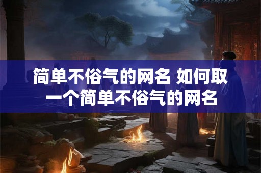 简单不俗气的网名 如何取一个简单不俗气的网名 简单不俗气的网名 如何取一个简单不俗气的网名