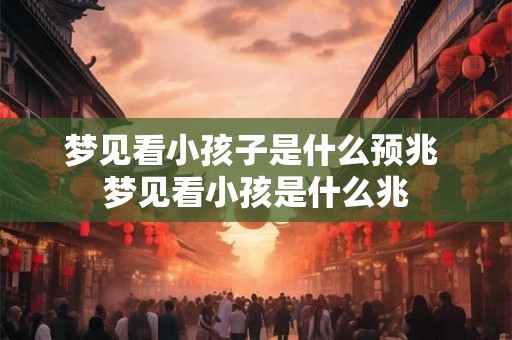 梦见看小孩子是什么预兆 梦见看小孩是什么兆