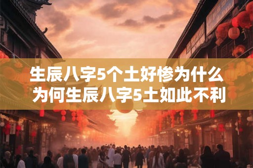 生辰八字5个土好惨为什么 为何生辰八字5土如此不利 生辰八字5个土好惨为什么 为何生辰八字5土如此不利