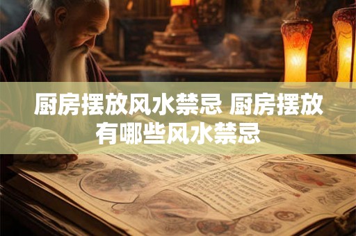 厨房摆放风水禁忌 厨房摆放有哪些风水禁忌