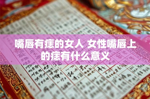 嘴唇有痣的女人 女性嘴唇上的痣有什么意义