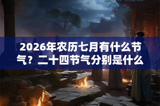 2026年农历七月有什么节气？二十四节气分别是什么时候？