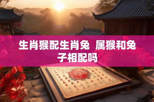 生肖猴配生肖兔  属猴和兔子相配吗