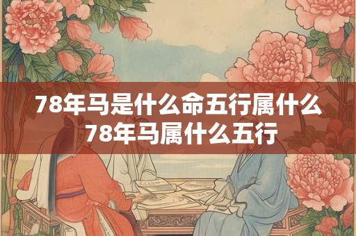 78年马是什么命五行属什么 78年马属什么五行