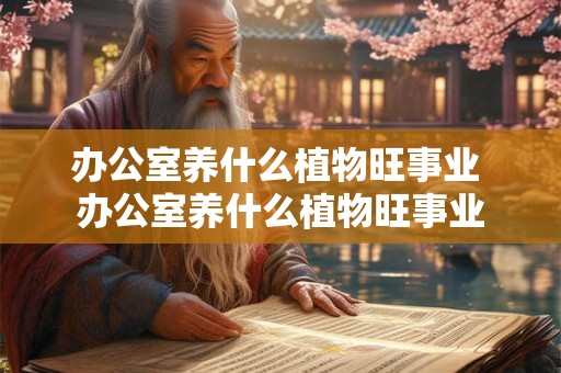办公室养什么植物旺事业 办公室养什么植物旺事业
