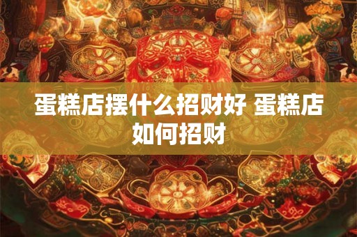 蛋糕店摆什么招财好 蛋糕店如何招财