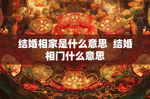 结婚相家是什么意思  结婚相门什么意思