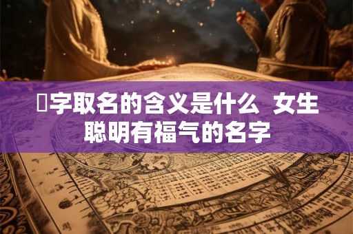 彧字取名的含义是什么 女生聪明有福气的名字 彧字取名的含义是什么 女生聪明有福气的名字