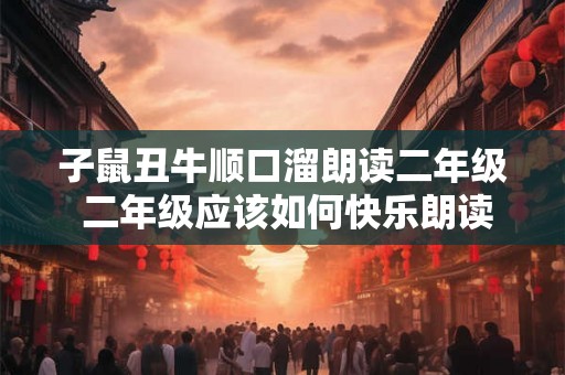 子鼠丑牛顺口溜朗读二年级 二年级应该如何快乐朗读子鼠丑牛顺口溜