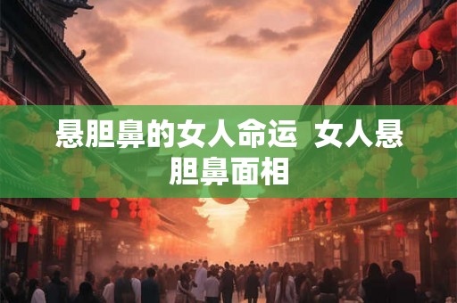 悬胆鼻的女人命运 女人悬胆鼻面相 悬胆鼻的女人命运 女人悬胆鼻面相