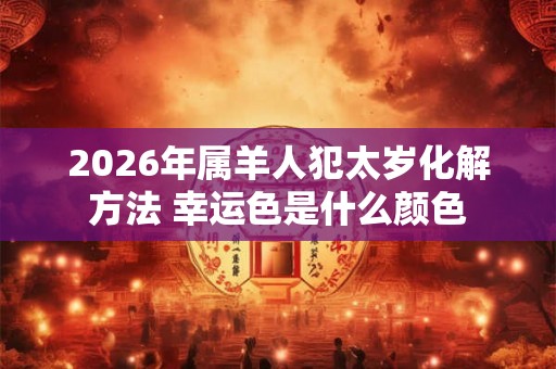 2026年属羊人犯太岁化解方法 幸运色是什么颜色 2026年属羊人犯太岁化解方法 幸运色是什么颜色