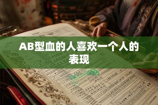 AB型血的人喜欢一个人的表现 AB型血的人喜欢一个人的表现