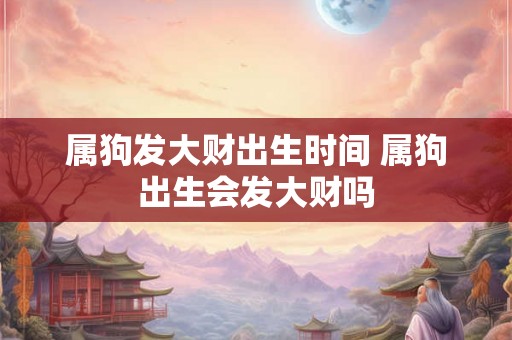 属狗发大财出生时间 属狗出生会发大财吗